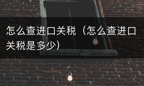 怎么查进口关税（怎么查进口关税是多少）