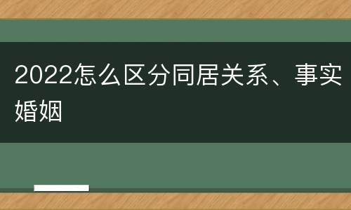 2022怎么区分同居关系、事实婚姻