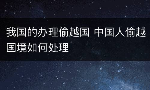 我国的办理偷越国 中国人偷越国境如何处理