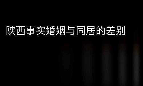 陕西事实婚姻与同居的差别
