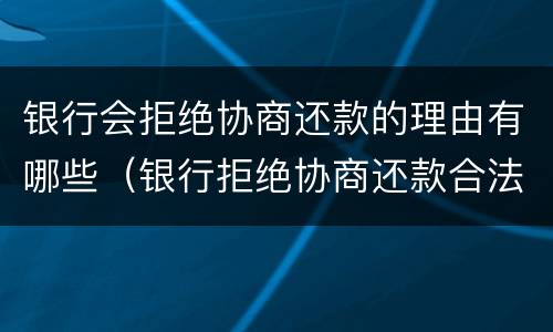 银行会拒绝协商还款的理由有哪些（银行拒绝协商还款合法吗）