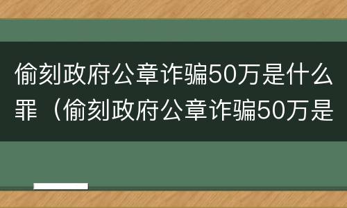偷刻政府公章诈骗50万是什么罪（偷刻政府公章诈骗50万是什么罪名）
