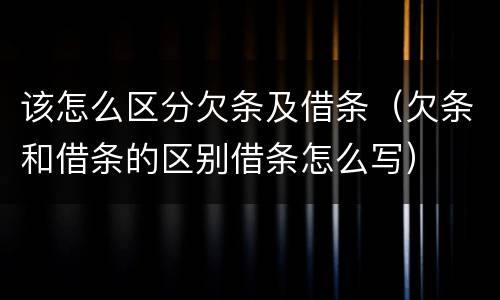 该怎么区分欠条及借条（欠条和借条的区别借条怎么写）