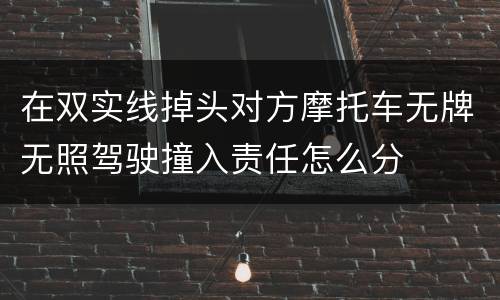 在双实线掉头对方摩托车无牌无照驾驶撞入责任怎么分