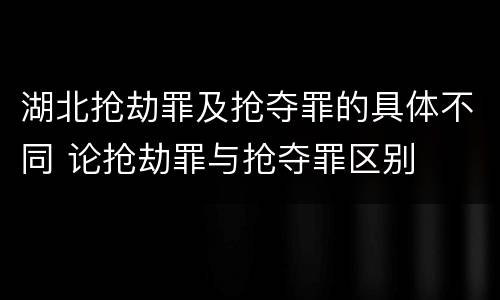 湖北抢劫罪及抢夺罪的具体不同 论抢劫罪与抢夺罪区别