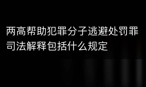 两高帮助犯罪分子逃避处罚罪司法解释包括什么规定