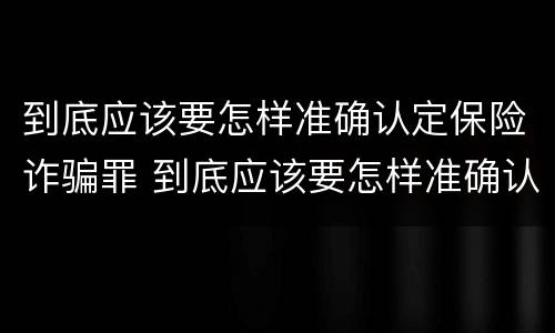 到底应该要怎样准确认定保险诈骗罪 到底应该要怎样准确认定保险诈骗罪行为