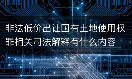非法低价出让国有土地使用权罪相关司法解释有什么内容