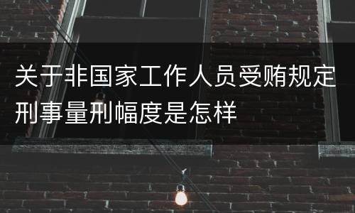 关于非国家工作人员受贿规定刑事量刑幅度是怎样