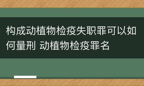 构成动植物检疫失职罪可以如何量刑 动植物检疫罪名