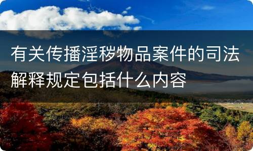 有关传播淫秽物品案件的司法解释规定包括什么内容
