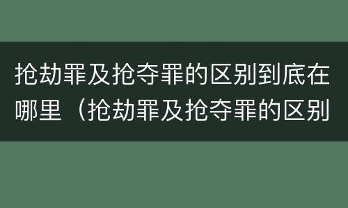 抢劫罪及抢夺罪的区别到底在哪里（抢劫罪及抢夺罪的区别到底在哪里呢）