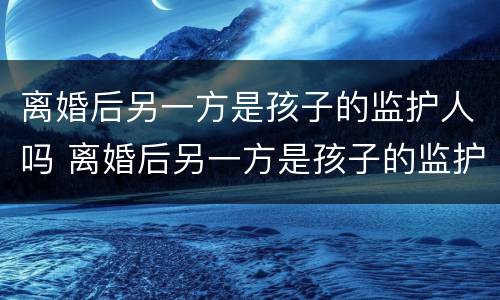 离婚后另一方是孩子的监护人吗 离婚后另一方是孩子的监护人吗怎么办