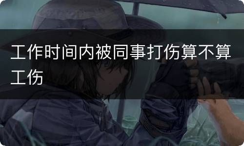 工作时间内被同事打伤算不算工伤