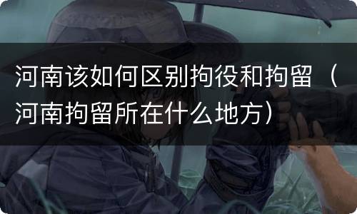 河南该如何区别拘役和拘留（河南拘留所在什么地方）