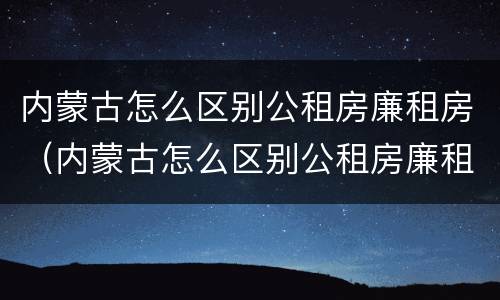 内蒙古怎么区别公租房廉租房（内蒙古怎么区别公租房廉租房和商品房）