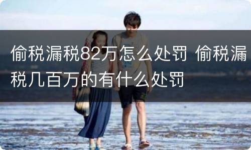 偷税漏税82万怎么处罚 偷税漏税几百万的有什么处罚