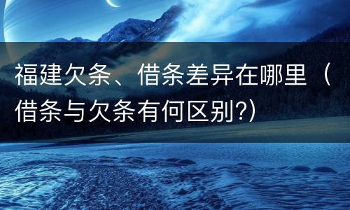 福建欠条、借条差异在哪里（借条与欠条有何区别?）