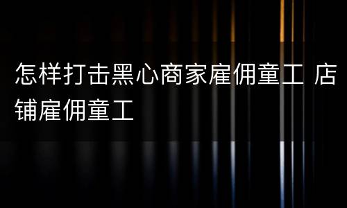 怎样打击黑心商家雇佣童工 店铺雇佣童工