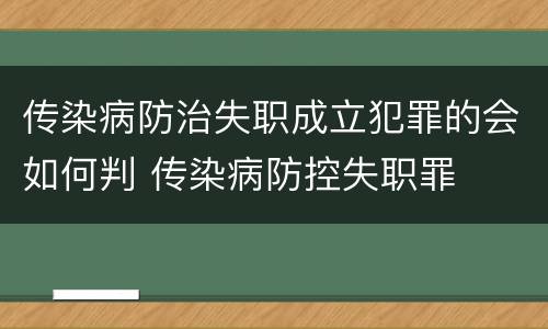传染病防治失职成立犯罪的会如何判 传染病防控失职罪