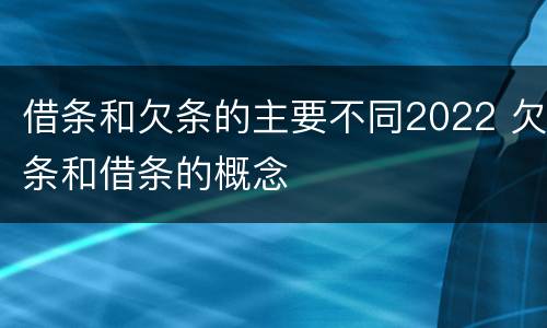借条和欠条的主要不同2022 欠条和借条的概念