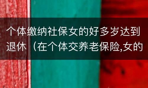个体缴纳社保女的好多岁达到退休（在个体交养老保险,女的多大岁数可以退休）
