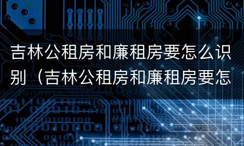 吉林公租房和廉租房要怎么识别（吉林公租房和廉租房要怎么识别呢）