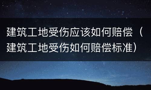 建筑工地受伤应该如何赔偿（建筑工地受伤如何赔偿标准）