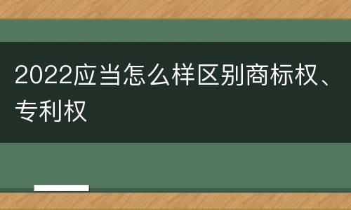 2022应当怎么样区别商标权、专利权