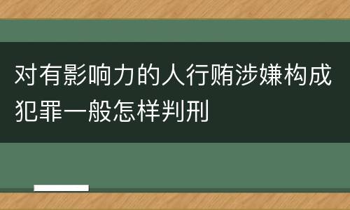 对有影响力的人行贿涉嫌构成犯罪一般怎样判刑