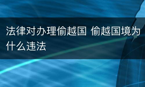 法律对办理偷越国 偷越国境为什么违法