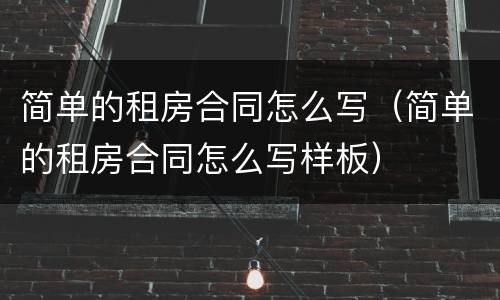 简单的租房合同怎么写（简单的租房合同怎么写样板）