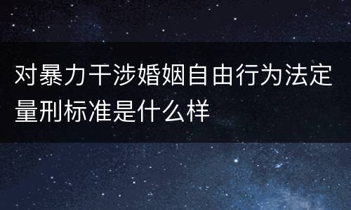 对暴力干涉婚姻自由行为法定量刑标准是什么样