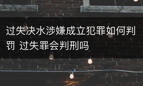 过失决水涉嫌成立犯罪如何判罚 过失罪会判刑吗