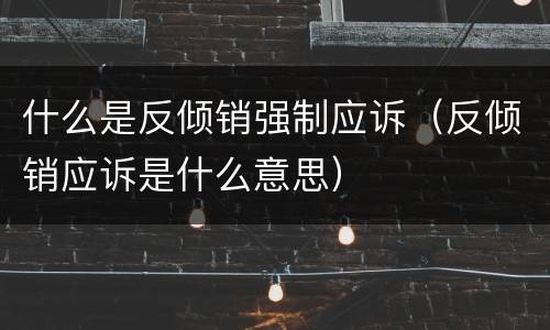 什么是反倾销强制应诉（反倾销应诉是什么意思）