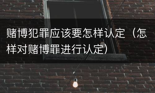 赌博犯罪应该要怎样认定（怎样对赌博罪进行认定）
