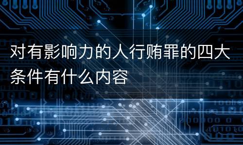 对有影响力的人行贿罪的四大条件有什么内容