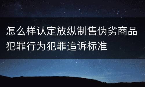 怎么样认定放纵制售伪劣商品犯罪行为犯罪追诉标准