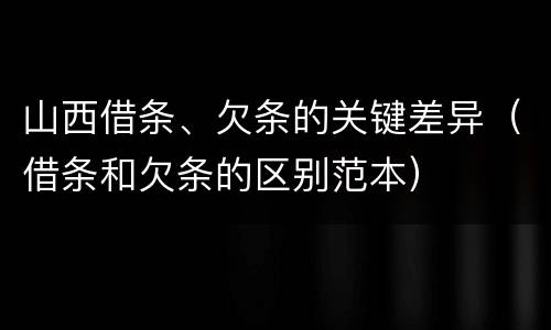 山西借条、欠条的关键差异（借条和欠条的区别范本）