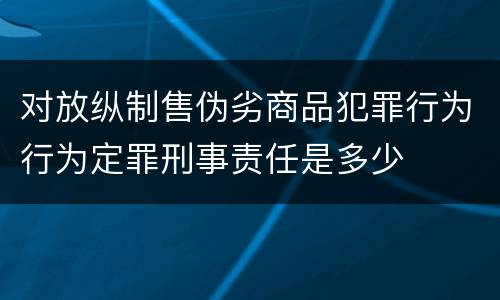 对放纵制售伪劣商品犯罪行为行为定罪刑事责任是多少