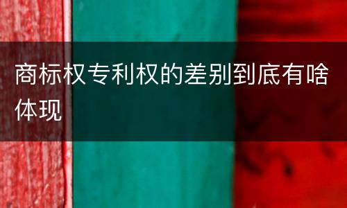 商标权专利权的差别到底有啥体现
