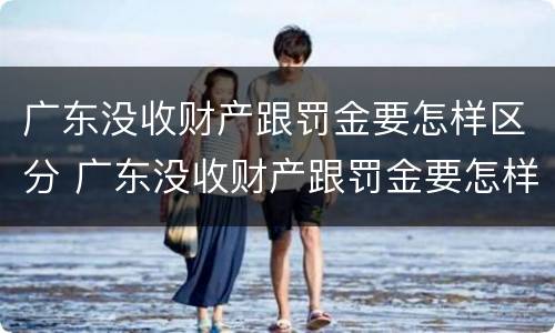广东没收财产跟罚金要怎样区分 广东没收财产跟罚金要怎样区分呢