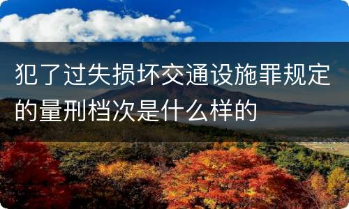 犯了过失损坏交通设施罪规定的量刑档次是什么样的