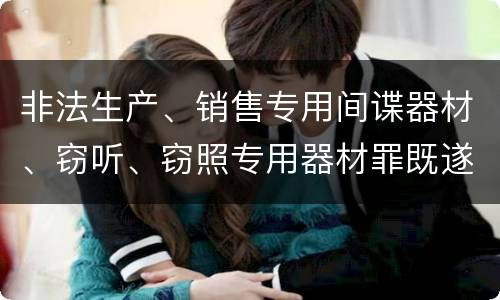 非法生产、销售专用间谍器材、窃听、窃照专用器材罪既遂量刑具体细分成哪些标准