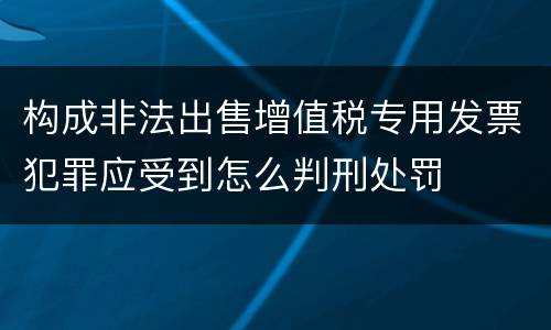构成非法出售增值税专用发票犯罪应受到怎么判刑处罚