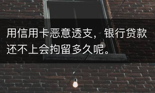用信用卡恶意透支，银行贷款还不上会拘留多久呢。