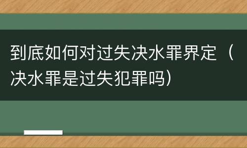 到底如何对过失决水罪界定（决水罪是过失犯罪吗）