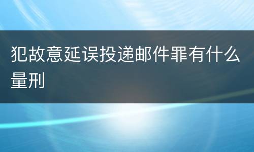 犯故意延误投递邮件罪有什么量刑
