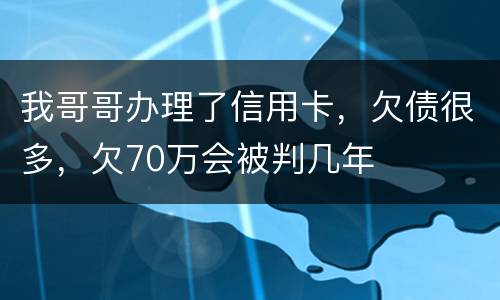 我哥哥办理了信用卡，欠债很多，欠70万会被判几年