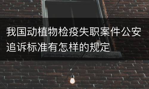 我国动植物检疫失职案件公安追诉标准有怎样的规定